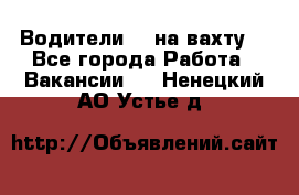 Водители BC на вахту. - Все города Работа » Вакансии   . Ненецкий АО,Устье д.